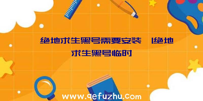 「绝地求生黑号需要安装」|绝地求生黑号临时